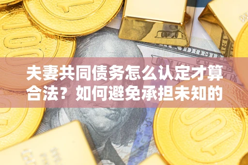 武汉夫妻共同债务怎么认定才算合法？如何避免承担未知的债务风险？