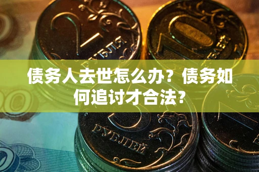 武汉债务人去世怎么办？债务如何追讨才合法？