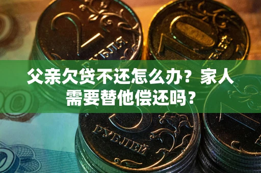武汉父亲欠贷不还怎么办？家人需要替他偿还吗？