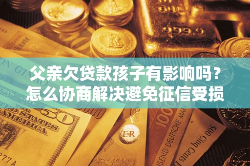 武汉父亲欠贷款孩子有影响吗？怎么协商解决避免征信受损？