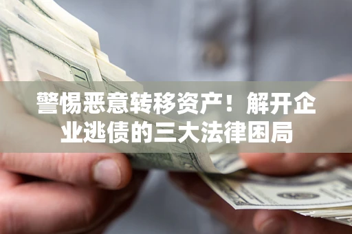 武汉警惕恶意转移资产！解开企业逃债的三大法律困局