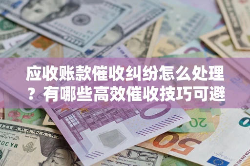 武汉应收账款催收纠纷怎么处理？有哪些高效催收技巧可避免坏账？