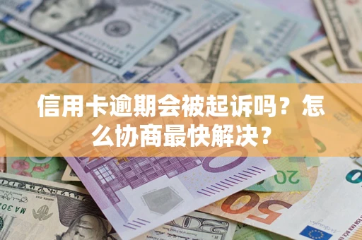 武汉信用卡逾期会被起诉吗？怎么协商最快解决？
