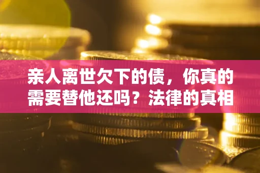 武汉亲人离世欠下的债，你真的需要替他还吗？法律的真相或许与你想的不一样