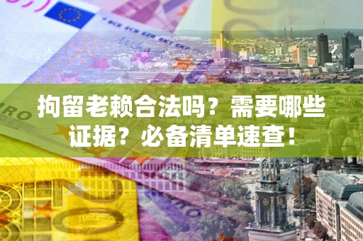 武汉拘留老赖合法吗？需要哪些证据？必备清单速查！