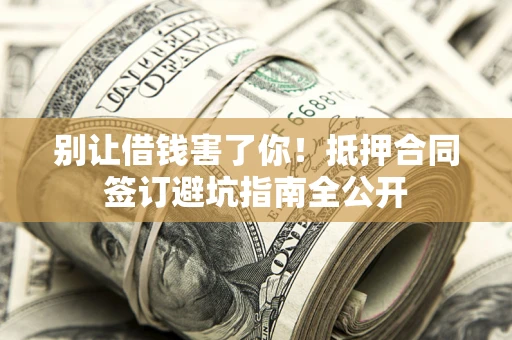武汉别让借钱害了你！抵押合同签订避坑指南全公开