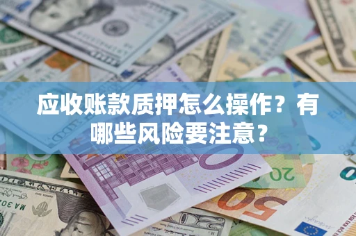 武汉应收账款质押怎么操作？有哪些风险要注意？