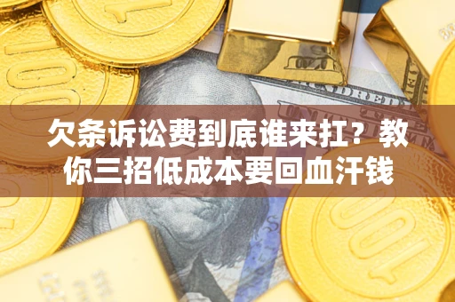 武汉欠条诉讼费到底谁来扛？教你三招低成本要回血汗钱